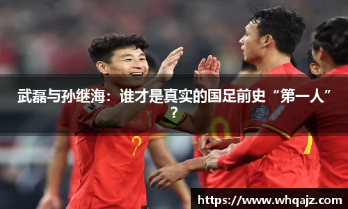 武磊与孙继海：谁才是真实的国足前史“第一人”？
