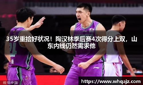 35岁重拾好状况！陶汉林季后赛4次得分上双，山东内线仍然需求他